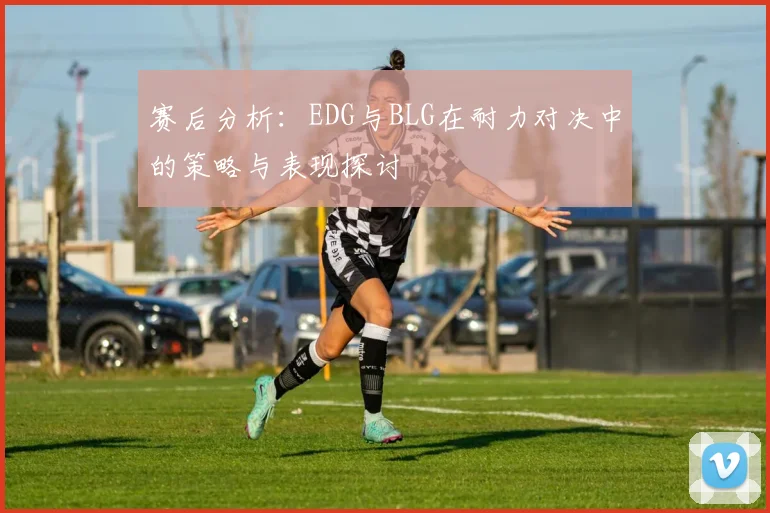 赛后分析：EDG与BLG在耐力对决中的策略与表现探讨