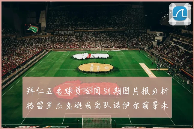拜仁五名球员合同到期图片报分析格雷罗杰克逊或离队诺伊尔前景未定