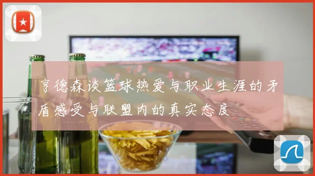 亨德森谈篮球热爱与职业生涯的矛盾感受与联盟内的真实态度