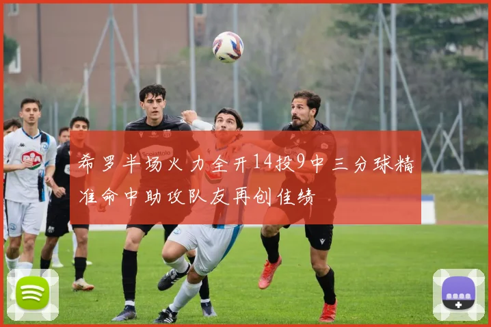 希罗半场火力全开14投9中三分球精准命中助攻队友再创佳绩