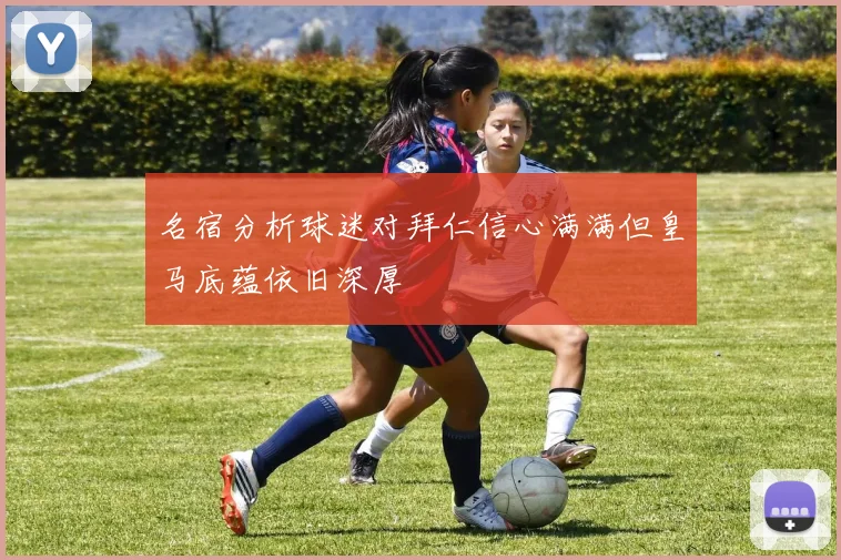 名宿分析球迷对拜仁信心满满但皇马底蕴依旧深厚