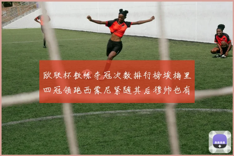 欧联杯教练夺冠次数排行榜埃梅里四冠领跑西蒙尼紧随其后穆帅也有一冠