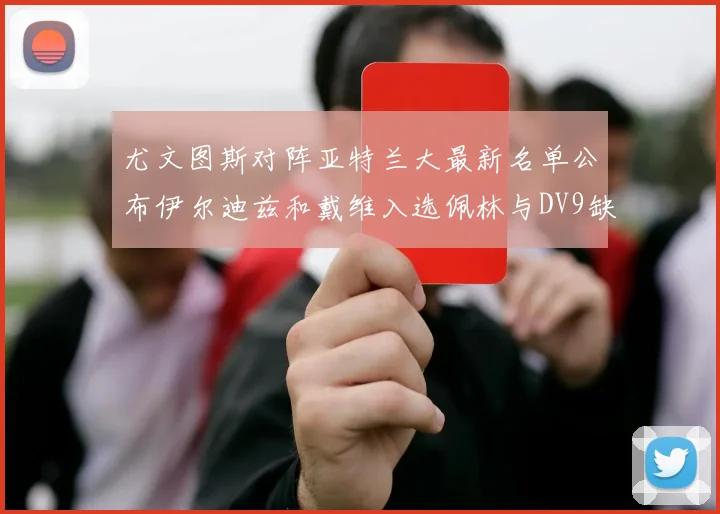 尤文图斯对阵亚特兰大最新名单公布伊尔迪兹和戴维入选佩林与DV9缺席