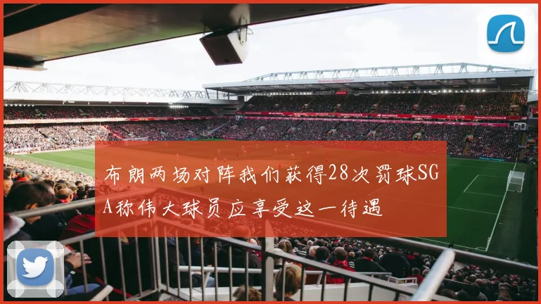布朗两场对阵我们获得28次罚球SGA称伟大球员应享受这一待遇