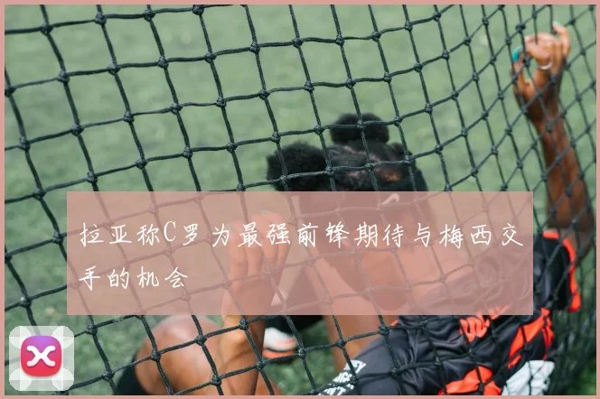 拉亚称C罗为最强前锋期待与梅西交手的机会