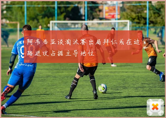 阿韦洛亚谈淘汰赛出局拜仁或在边路进攻占据主导地位