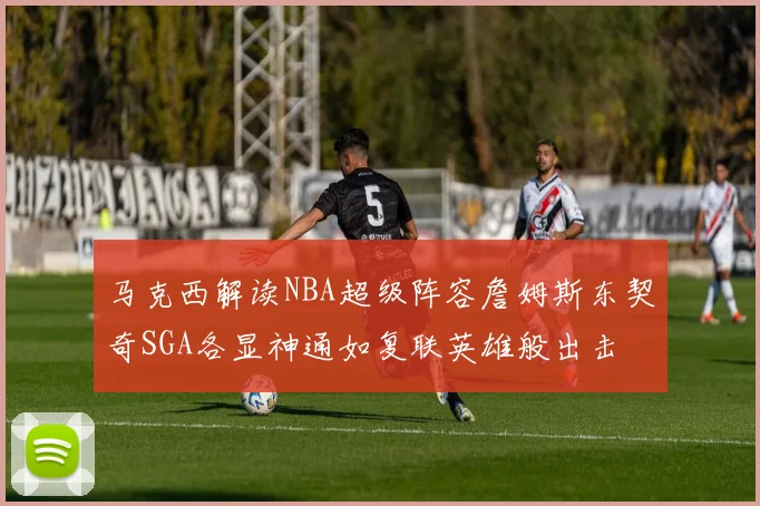 马克西解读NBA超级阵容詹姆斯东契奇SGA各显神通如复联英雄般出击