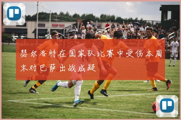 瑟尔洛特在国家队比赛中受伤本周末对巴萨出战成疑