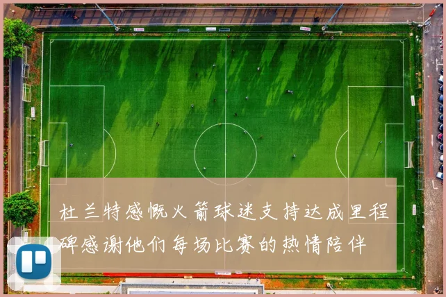 杜兰特感慨火箭球迷支持达成里程碑感谢他们每场比赛的热情陪伴