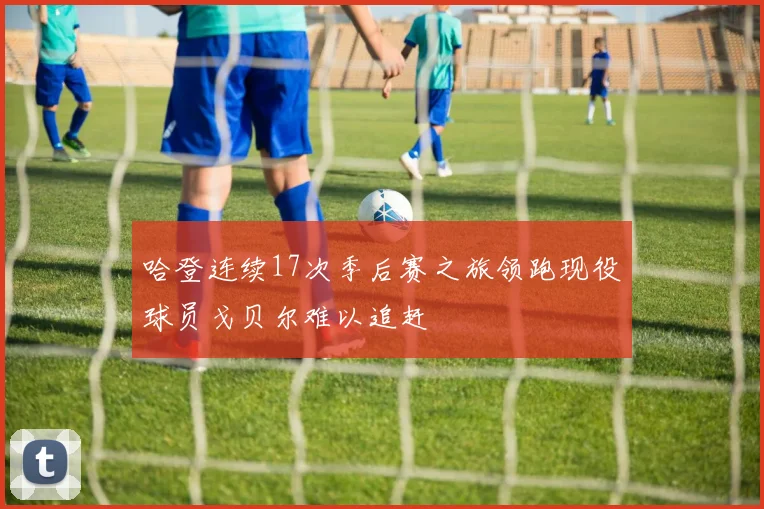 哈登连续17次季后赛之旅领跑现役球员戈贝尔难以追赶