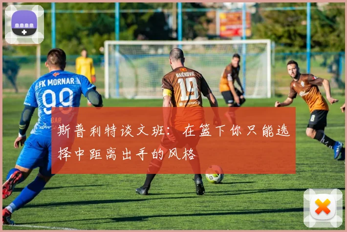 斯普利特谈文班：在篮下你只能选择中距离出手的风格