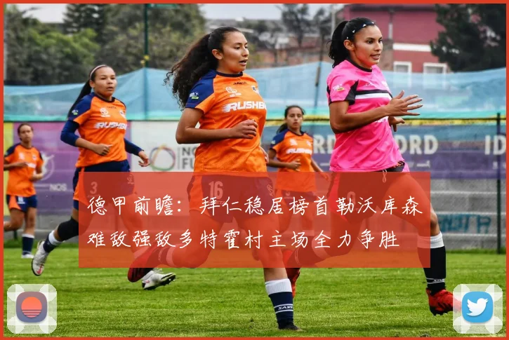 德甲前瞻：拜仁稳居榜首勒沃库森难敌强敌多特霍村主场全力争胜
