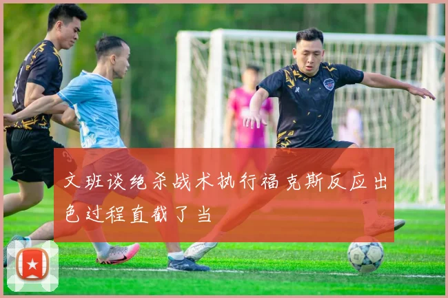 文班谈绝杀战术执行福克斯反应出色过程直截了当