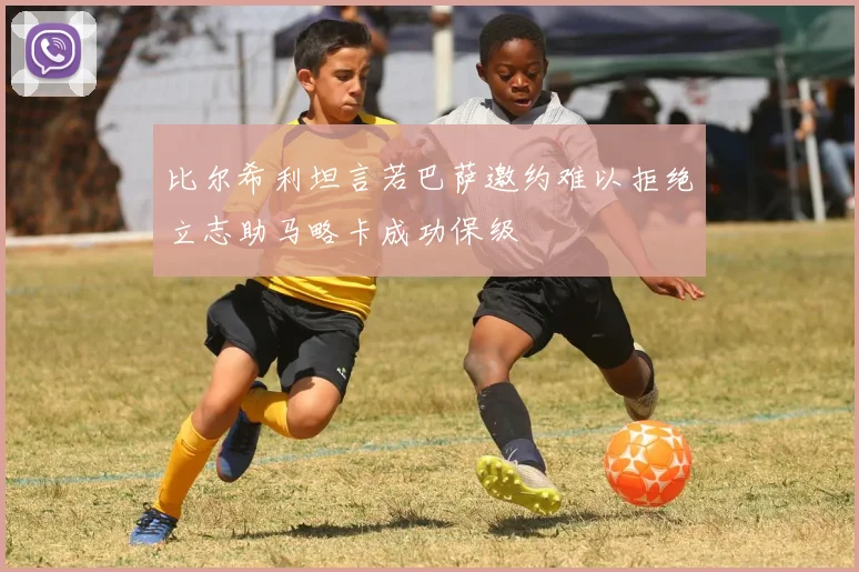 比尔希利坦言若巴萨邀约难以拒绝立志助马略卡成功保级