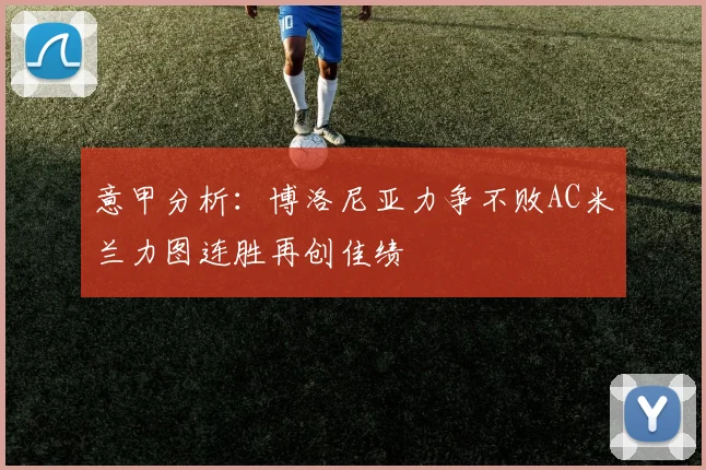 意甲分析：博洛尼亚力争不败AC米兰力图连胜再创佳绩