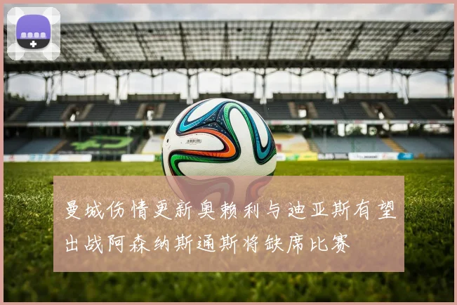 曼城伤情更新奥赖利与迪亚斯有望出战阿森纳斯通斯将缺席比赛