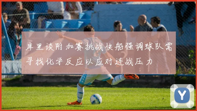 库里谈附加赛挑战快船强调球队需寻找化学反应以应对连战压力