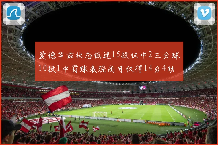 爱德华兹状态低迷15投仅中2三分球10投1中罚球表现尚可仅得14分4助攻