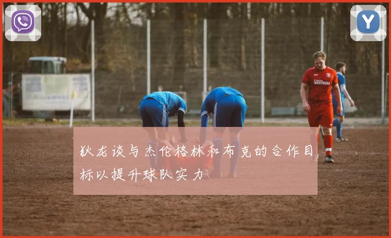 狄龙谈与杰伦格林和布克的合作目标以提升球队实力