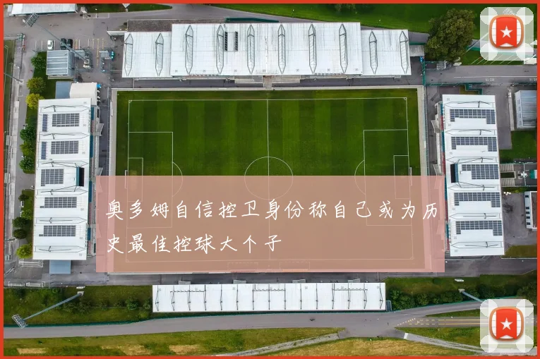 奥多姆自信控卫身份称自己或为历史最佳控球大个子