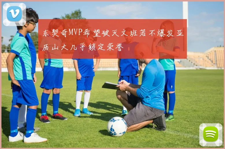 东契奇MVP希望破灭文班若不爆发亚历山大几乎锁定荣誉