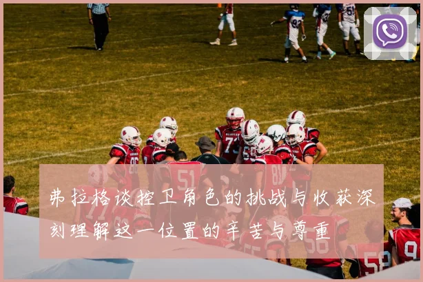 弗拉格谈控卫角色的挑战与收获深刻理解这一位置的辛苦与尊重