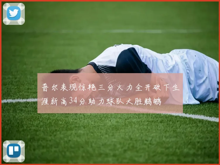 普尔表现惊艳三分火力全开砍下生涯新高34分助力球队大胜鹈鹕