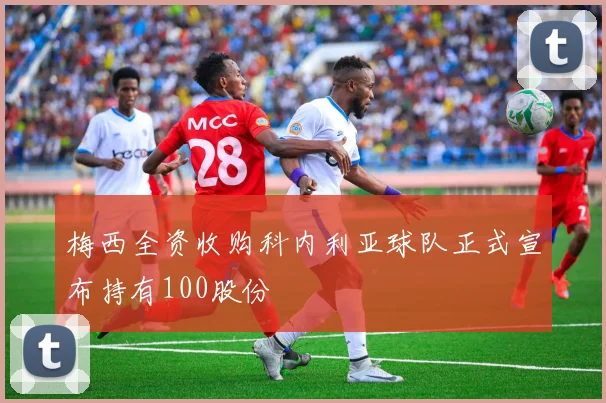 梅西全资收购科内利亚球队正式宣布持有100股份