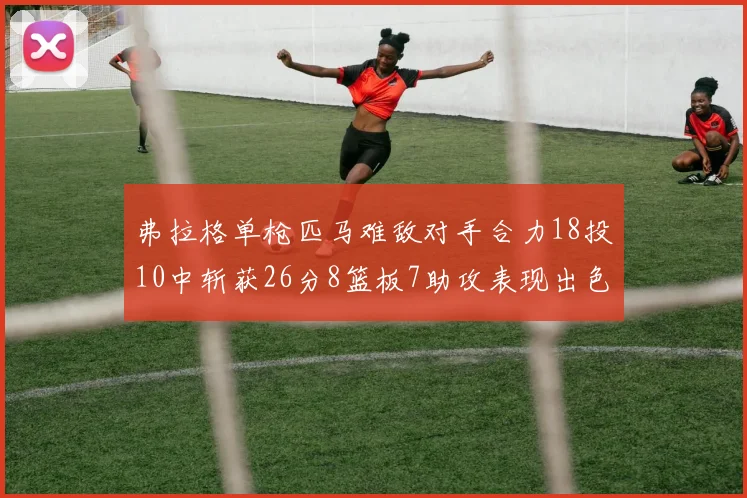 弗拉格单枪匹马难敌对手合力18投10中斩获26分8篮板7助攻表现出色