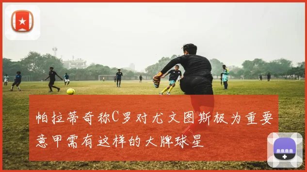 帕拉蒂奇称C罗对尤文图斯极为重要意甲需有这样的大牌球星