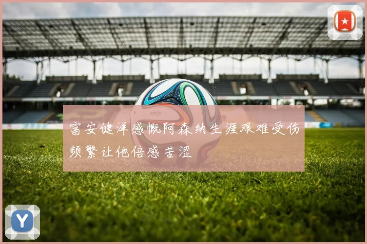 富安健洋感慨阿森纳生涯艰难受伤频繁让他倍感苦涩