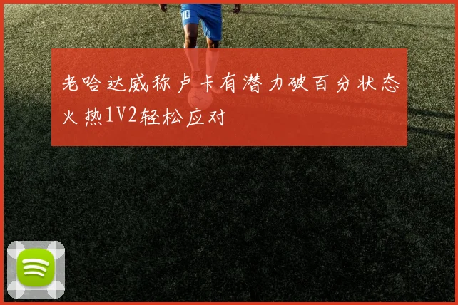 老哈达威称卢卡有潜力破百分状态火热1V2轻松应对