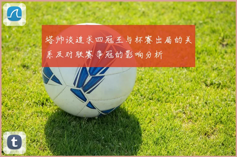 塔帅谈追求四冠王与杯赛出局的关系及对联赛争冠的影响分析