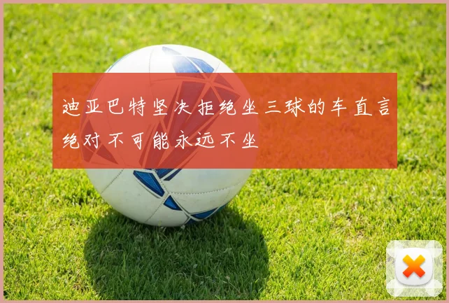 迪亚巴特坚决拒绝坐三球的车直言绝对不可能永远不坐