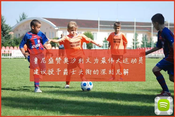 鲁尼盛赞奥沙利文为最伟大运动员建议授予爵士头衔的深刻见解