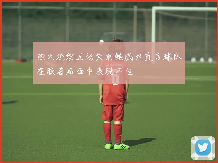 热火连续五场失利鲍威尔直言球队在胶着局面中表现不佳