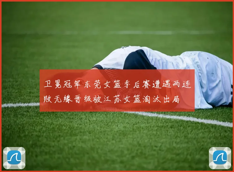卫冕冠军东莞女篮季后赛遭遇两连败无缘晋级被江苏女篮淘汰出局