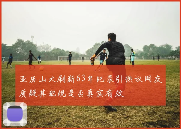 亚历山大刷新63年纪录引热议网友质疑其犯规是否真实有效