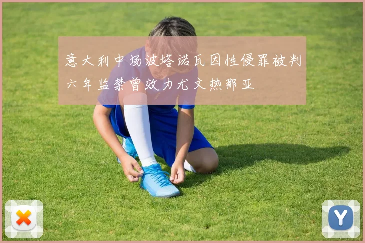意大利中场波塔诺瓦因性侵罪被判六年监禁曾效力尤文热那亚