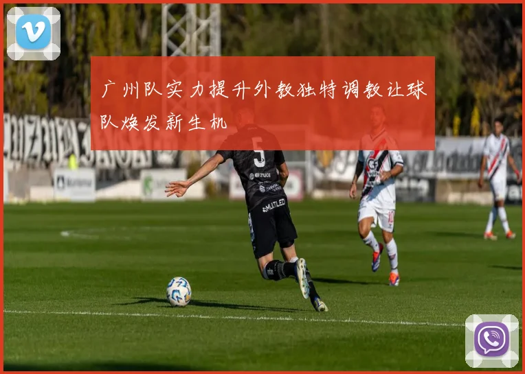 广州队实力提升外教独特调教让球队焕发新生机