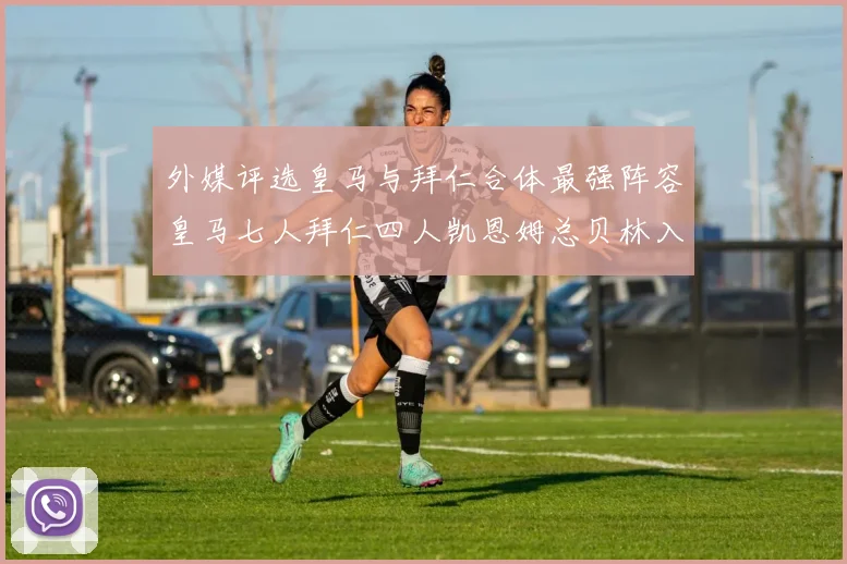外媒评选皇马与拜仁合体最强阵容皇马七人拜仁四人凯恩姆总贝林入选