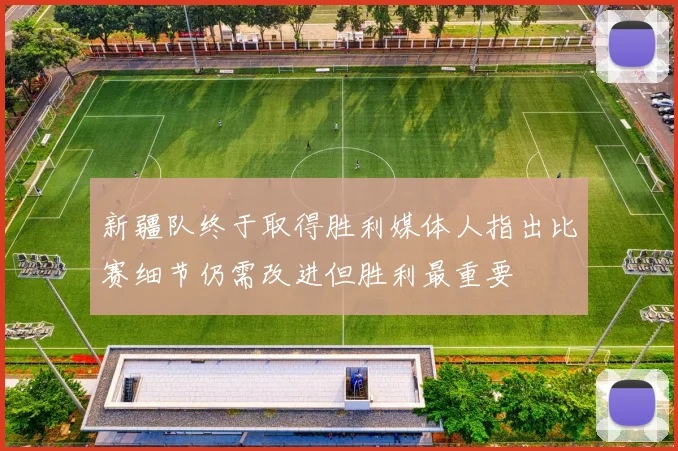 新疆队终于取得胜利媒体人指出比赛细节仍需改进但胜利最重要