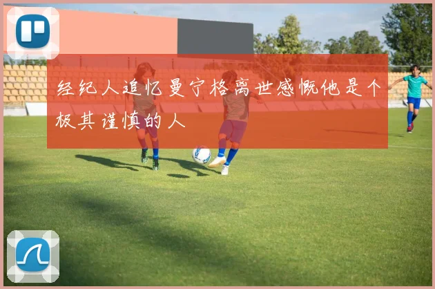 经纪人追忆曼宁格离世感慨他是个极其谨慎的人