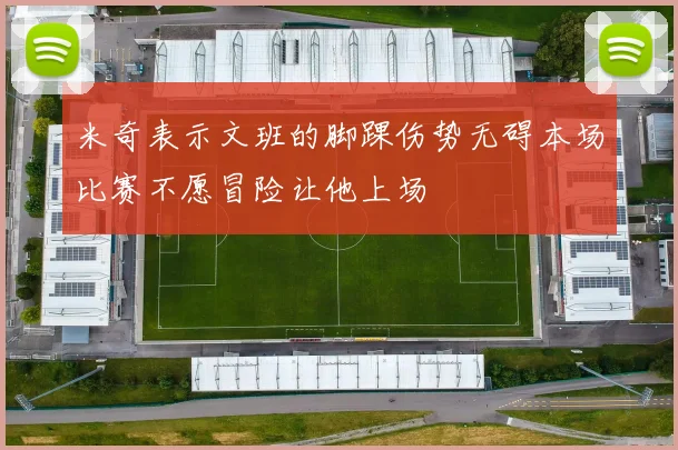 米奇表示文班的脚踝伤势无碍本场比赛不愿冒险让他上场
