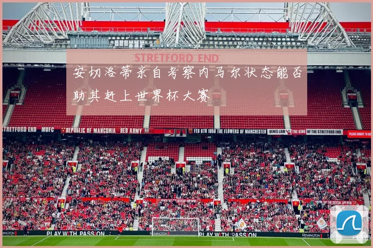 安切洛蒂亲自考察内马尔状态能否助其赶上世界杯大赛