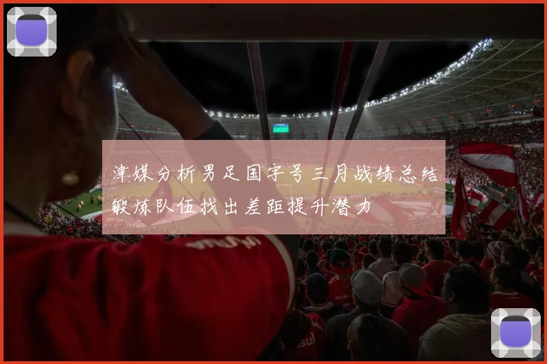 津媒分析男足国字号三月战绩总结锻炼队伍找出差距提升潜力