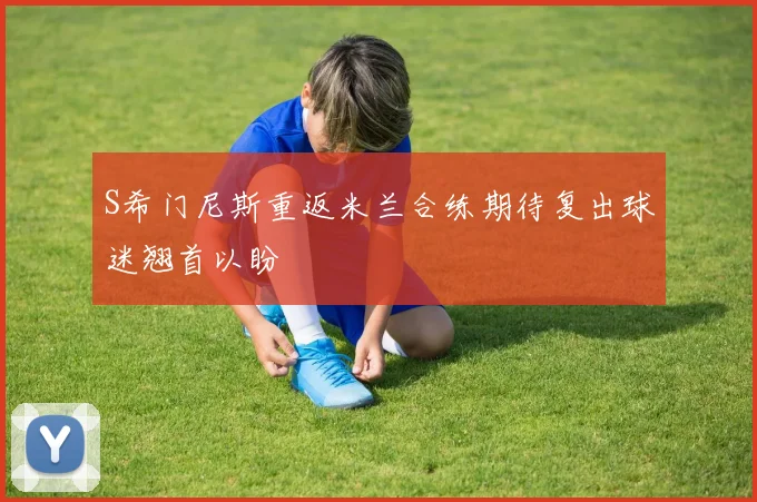 S希门尼斯重返米兰合练期待复出球迷翘首以盼