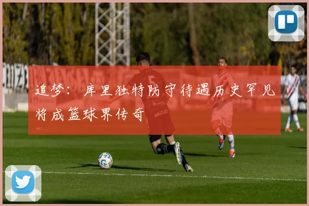 追梦：库里独特防守待遇历史罕见将成篮球界传奇