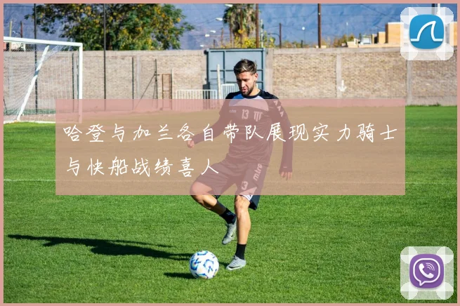哈登与加兰各自带队展现实力骑士与快船战绩喜人