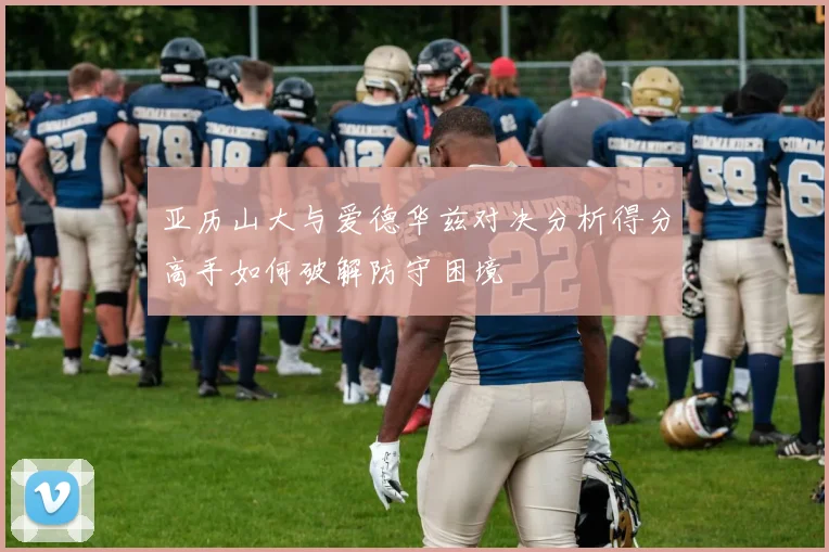 亚历山大与爱德华兹对决分析得分高手如何破解防守困境